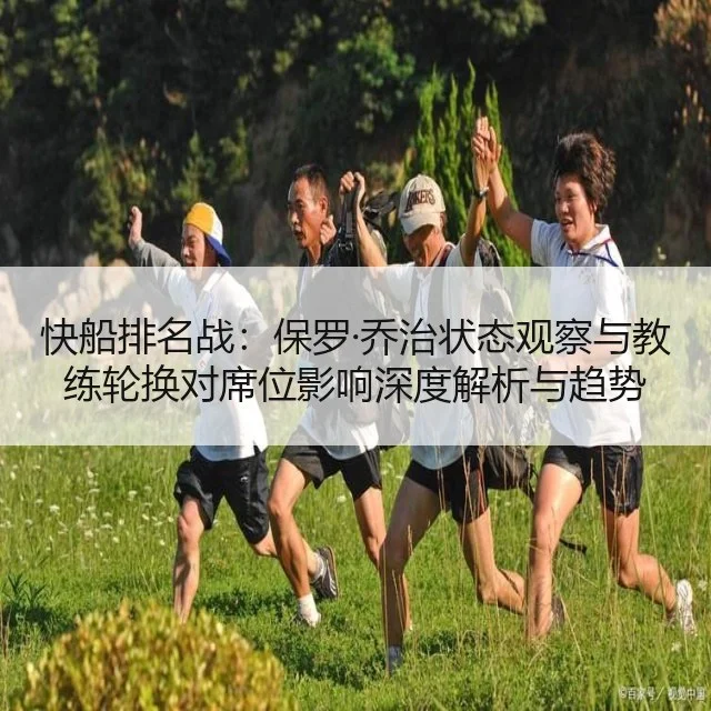 快船排名战：保罗·乔治状态观察与教练轮换对席位影响深度解析与趋势